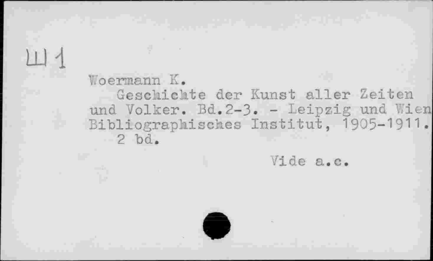 ﻿Woermann К.
Geschickte der Kunst aller Zeiten und Volker. Bd.2-3. - Leipzig und Wien Bibliographisches Institut, 1905-1911.
2 bd.
Vide a.c.